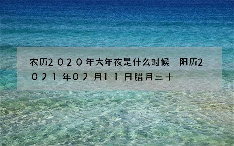 农历2020年大年夜是什么时候 阳历2021年02月11日腊月三十